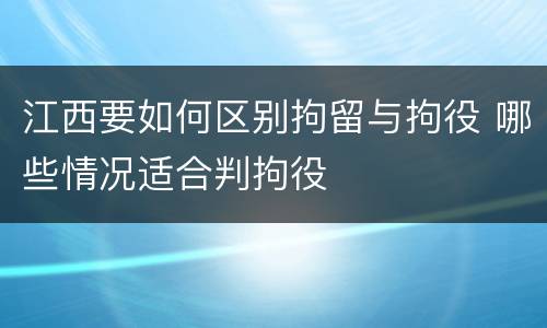 江西要如何区别拘留与拘役 哪些情况适合判拘役