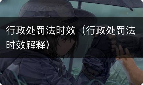 行政处罚法时效（行政处罚法时效解释）