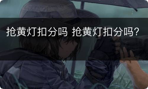 抢黄灯扣分吗 抢黄灯扣分吗?