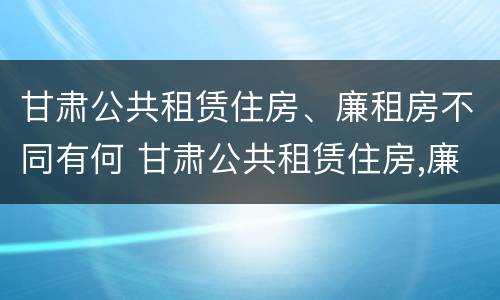 甘肃公共租赁住房、廉租房不同有何 甘肃公共租赁住房,廉租房不同有何影响