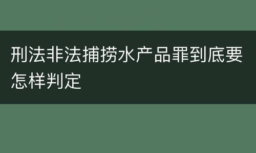刑法非法捕捞水产品罪到底要怎样判定