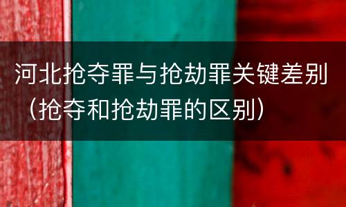 河北抢夺罪与抢劫罪关键差别（抢夺和抢劫罪的区别）