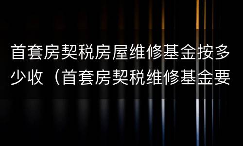 首套房契税房屋维修基金按多少收（首套房契税维修基金要交多少钱）