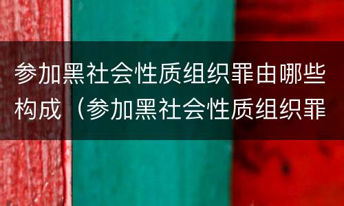 参加黑社会性质组织罪由哪些构成（参加黑社会性质组织罪怎么定刑）