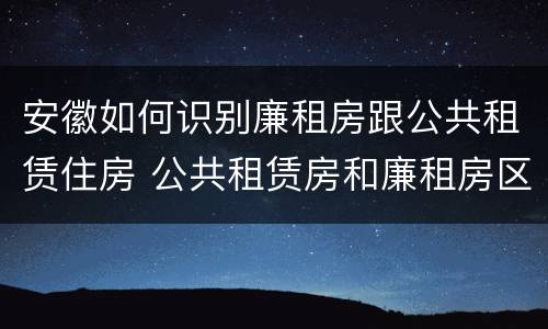 安徽如何识别廉租房跟公共租赁住房 公共租赁房和廉租房区别