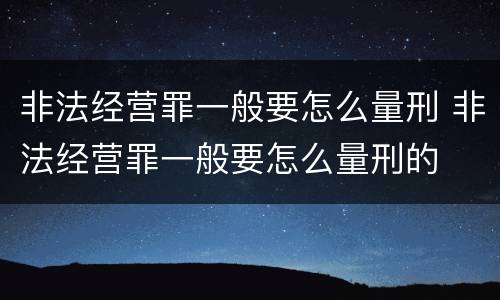非法经营罪一般要怎么量刑 非法经营罪一般要怎么量刑的