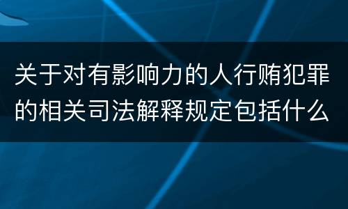 关于对有影响力的人行贿犯罪的相关司法解释规定包括什么内容