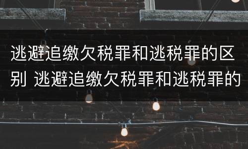 逃避追缴欠税罪和逃税罪的区别 逃避追缴欠税罪和逃税罪的区别是什么