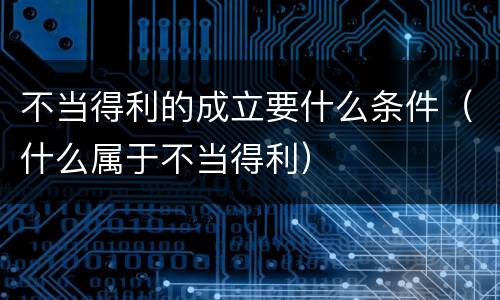不当得利的成立要什么条件（什么属于不当得利）