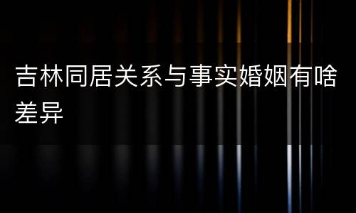 吉林同居关系与事实婚姻有啥差异
