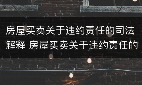 房屋买卖关于违约责任的司法解释 房屋买卖关于违约责任的司法解释最新