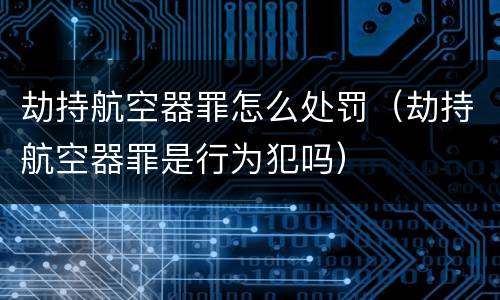 劫持航空器罪怎么处罚（劫持航空器罪是行为犯吗）