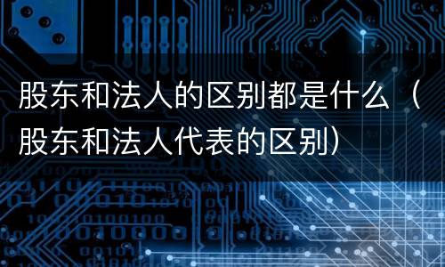 股东和法人的区别都是什么（股东和法人代表的区别）