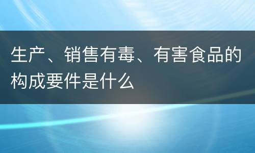 生产、销售有毒、有害食品的构成要件是什么