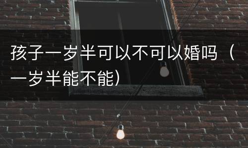 孩子一岁半可以不可以婚吗（一岁半能不能）