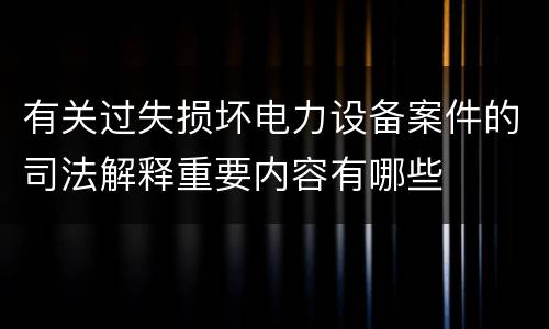 有关过失损坏电力设备案件的司法解释重要内容有哪些