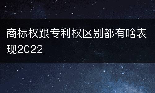商标权跟专利权区别都有啥表现2022