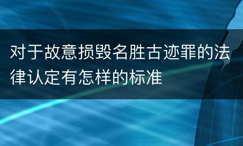 对于故意损毁名胜古迹罪的法律认定有怎样的标准