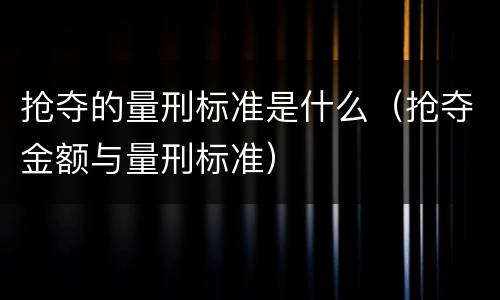 抢夺的量刑标准是什么（抢夺金额与量刑标准）