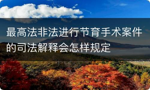 最高法非法进行节育手术案件的司法解释会怎样规定