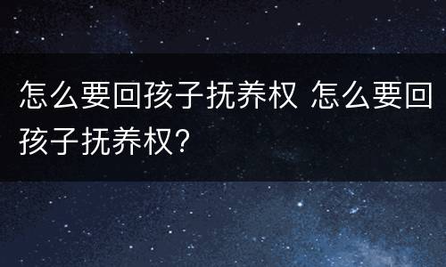 怎么要回孩子抚养权 怎么要回孩子抚养权?