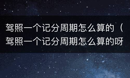 驾照一个记分周期怎么算的（驾照一个记分周期怎么算的呀）