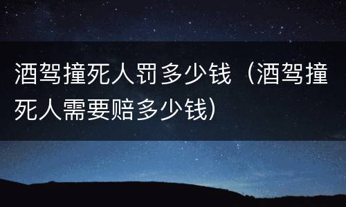 酒驾撞死人罚多少钱（酒驾撞死人需要赔多少钱）