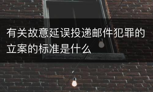 有关故意延误投递邮件犯罪的立案的标准是什么
