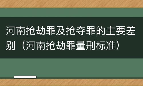 河南抢劫罪及抢夺罪的主要差别（河南抢劫罪量刑标准）