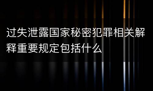 过失泄露国家秘密犯罪相关解释重要规定包括什么