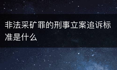 非法采矿罪的刑事立案追诉标准是什么