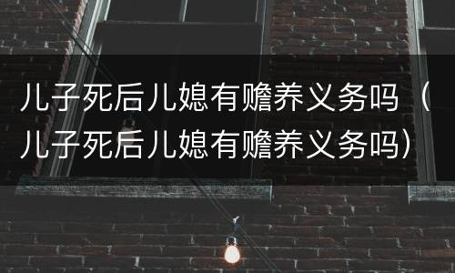 儿子死后儿媳有赡养义务吗（儿子死后儿媳有赡养义务吗）