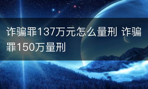 诈骗罪137万元怎么量刑 诈骗罪150万量刑