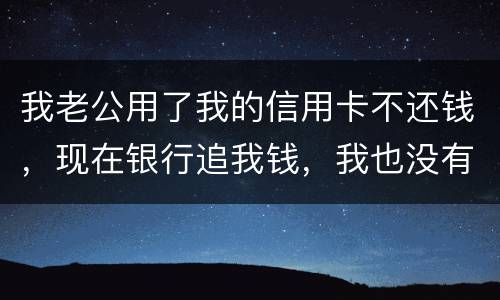 我老公用了我的信用卡不还钱，现在银行追我钱，我也没有钱还应该怎么办