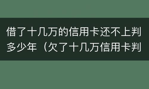 借了十几万的信用卡还不上判多少年（欠了十几万信用卡判几年）