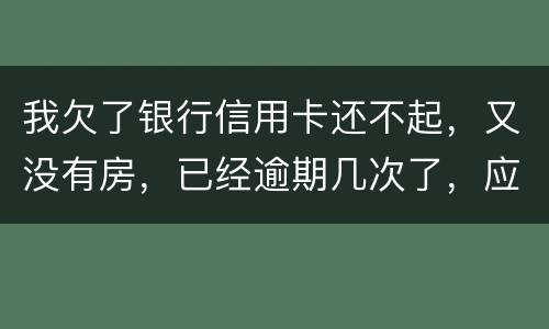 我欠了银行信用卡还不起，又没有房，已经逾期几次了，应该怎么处理