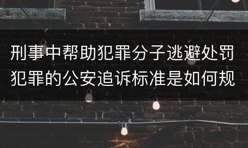 刑事中帮助犯罪分子逃避处罚犯罪的公安追诉标准是如何规定