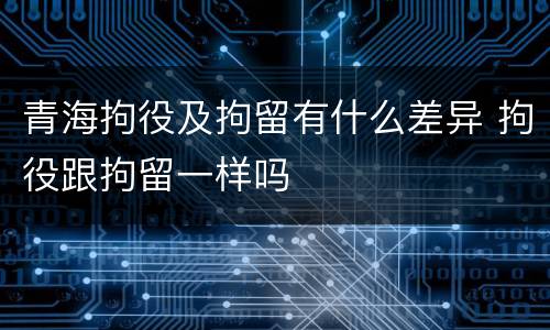 青海拘役及拘留有什么差异 拘役跟拘留一样吗