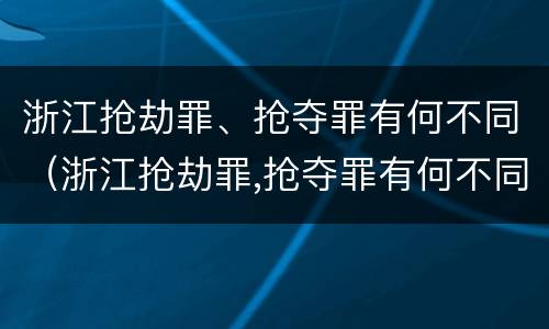 浙江抢劫罪、抢夺罪有何不同（浙江抢劫罪,抢夺罪有何不同呢）