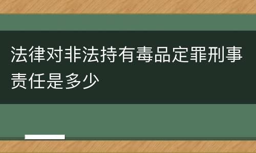 法律对非法持有毒品定罪刑事责任是多少