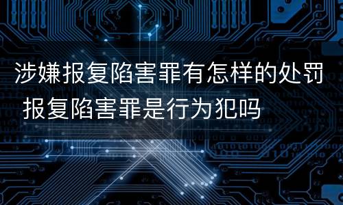 涉嫌报复陷害罪有怎样的处罚 报复陷害罪是行为犯吗
