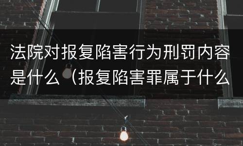 法院对报复陷害行为刑罚内容是什么（报复陷害罪属于什么罪）