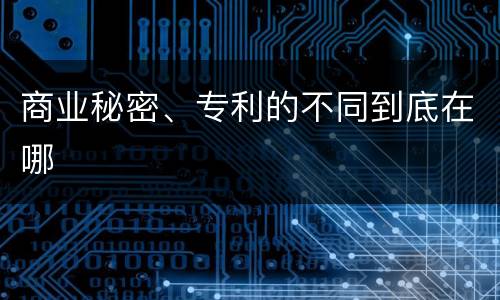 商业秘密、专利的不同到底在哪