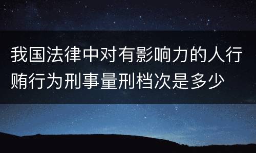 我国法律中对有影响力的人行贿行为刑事量刑档次是多少