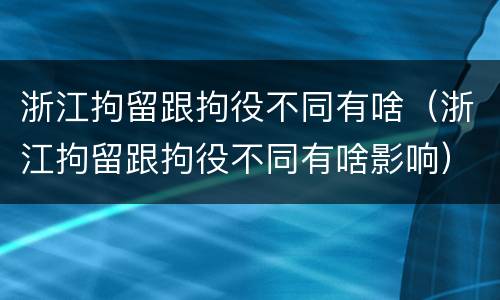 浙江拘留跟拘役不同有啥（浙江拘留跟拘役不同有啥影响）