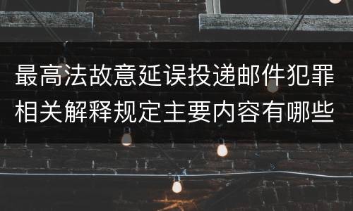 最高法故意延误投递邮件犯罪相关解释规定主要内容有哪些