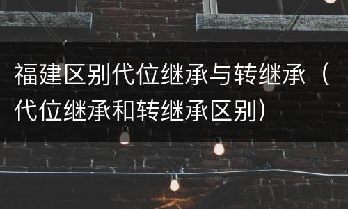 福建区别代位继承与转继承（代位继承和转继承区别）