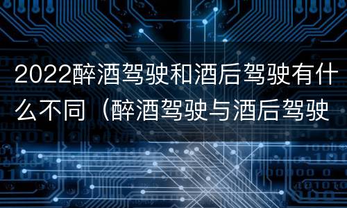2022醉酒驾驶和酒后驾驶有什么不同（醉酒驾驶与酒后驾驶承担的法律责任有何区别?）