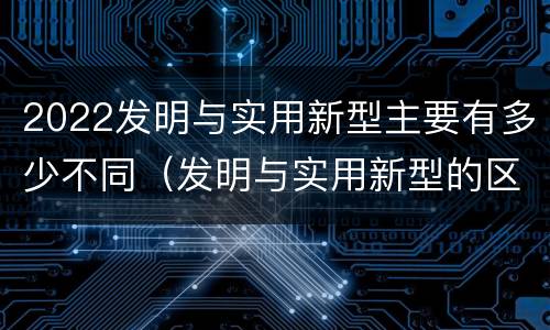 2022发明与实用新型主要有多少不同（发明与实用新型的区别）