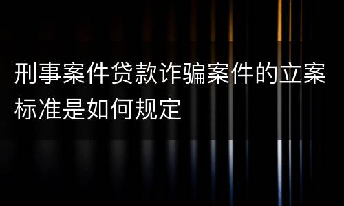 刑事案件贷款诈骗案件的立案标准是如何规定